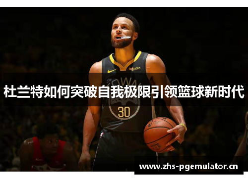 杜兰特如何突破自我极限引领篮球新时代