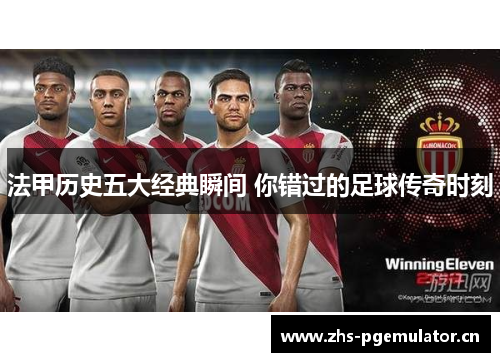 法甲历史五大经典瞬间 你错过的足球传奇时刻