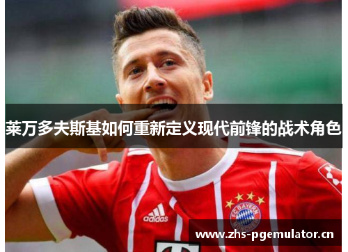 莱万多夫斯基如何重新定义现代前锋的战术角色 莱万多夫斯基如何重新定义现代前锋的战术角色