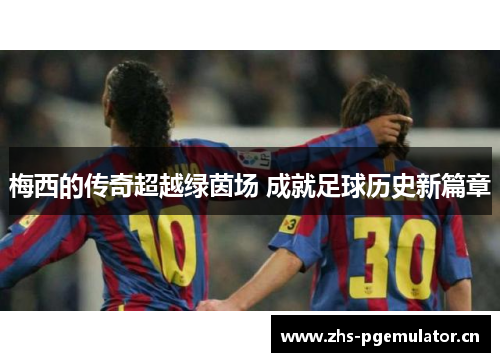 梅西的传奇超越绿茵场 成就足球历史新篇章 梅西的传奇超越绿茵场 成就足球历史新篇章