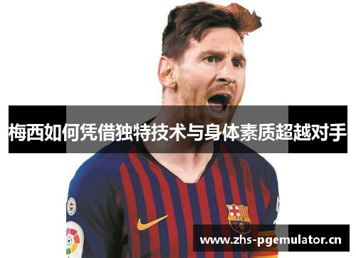 梅西如何凭借独特技术与身体素质超越对手