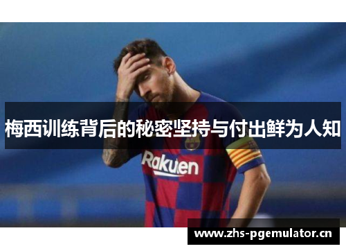 梅西训练背后的秘密坚持与付出鲜为人知