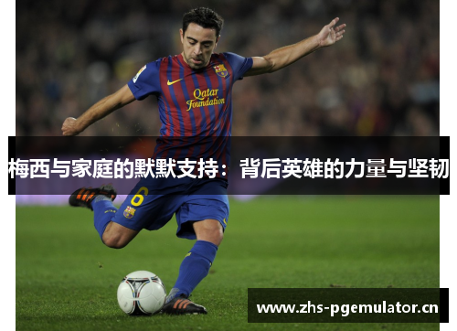 梅西与家庭的默默支持：背后英雄的力量与坚韧