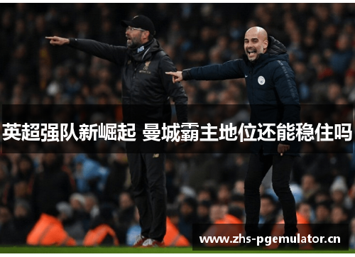 英超强队新崛起 曼城霸主地位还能稳住吗 英超强队新崛起 曼城霸主地位还能稳住吗