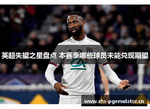 英超失望之星盘点 本赛季哪些球员未能兑现期望