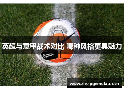 英超与意甲战术对比 哪种风格更具魅力 英超与意甲战术对比 哪种风格更具魅力