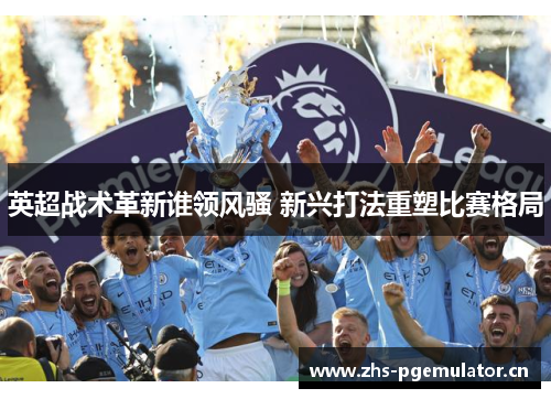英超战术革新谁领风骚 新兴打法重塑比赛格局 英超战术革新谁领风骚 新兴打法重塑比赛格局
