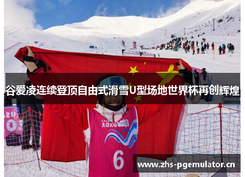谷爱凌连续登顶自由式滑雪U型场地世界杯再创辉煌 谷爱凌连续登顶自由式滑雪U型场地世界杯再创辉煌