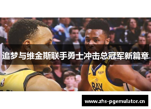 追梦与维金斯联手勇士冲击总冠军新篇章 追梦与维金斯联手勇士冲击总冠军新篇章