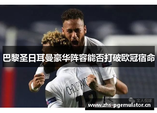 巴黎圣日耳曼豪华阵容能否打破欧冠宿命