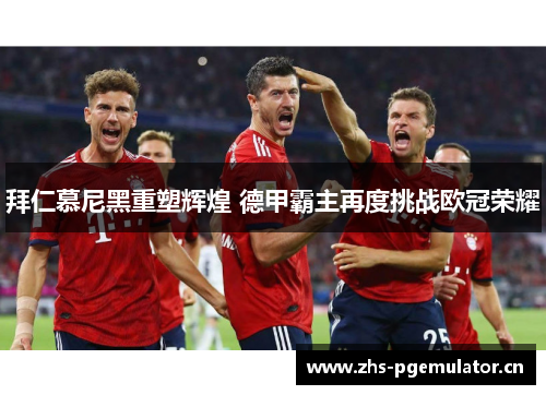 拜仁慕尼黑重塑辉煌 德甲霸主再度挑战欧冠荣耀 拜仁慕尼黑重塑辉煌 德甲霸主再度挑战欧冠荣耀