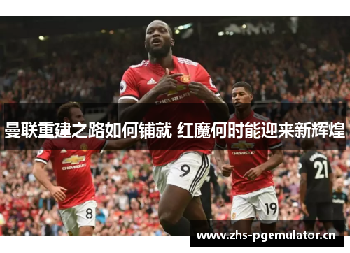 曼联重建之路如何铺就 红魔何时能迎来新辉煌 曼联重建之路如何铺就 红魔何时能迎来新辉煌