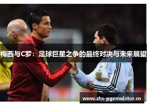 梅西与C罗:足球巨星之争的最终对决与未来展望 梅西与C罗:足球巨星之争的最终对决与未来展望