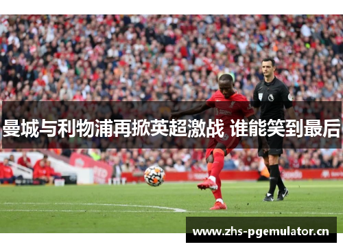 曼城与利物浦再掀英超激战 谁能笑到最后