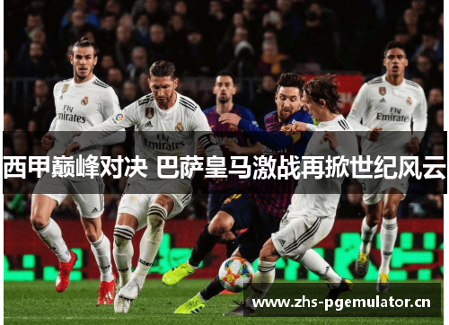 西甲巅峰对决 巴萨皇马激战再掀世纪风云 西甲巅峰对决 巴萨皇马激战再掀世纪风云