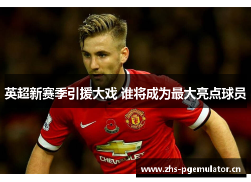英超新赛季引援大戏 谁将成为最大亮点球员 英超新赛季引援大戏 谁将成为最大亮点球员