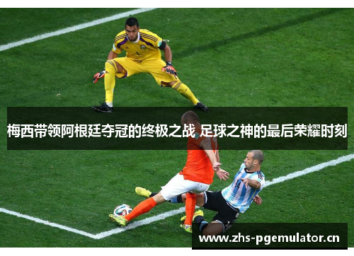 梅西带领阿根廷夺冠的终极之战 足球之神的最后荣耀时刻 梅西带领阿根廷夺冠的终极之战 足球之神的最后荣耀时刻