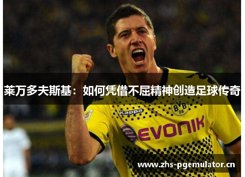 莱万多夫斯基:如何凭借不屈精神创造足球传奇 莱万多夫斯基:如何凭借不屈精神创造足球传奇