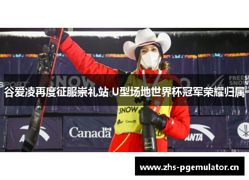 谷爱凌再度征服崇礼站 U型场地世界杯冠军荣耀归属 谷爱凌再度征服崇礼站 U型场地世界杯冠军荣耀归属