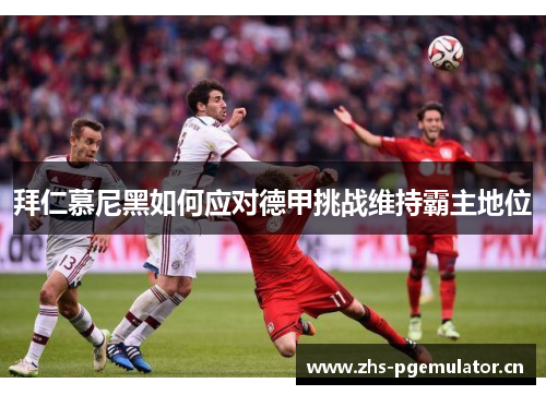 拜仁慕尼黑如何应对德甲挑战维持霸主地位