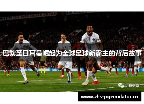巴黎圣日耳曼崛起为全球足球新霸主的背后故事 巴黎圣日耳曼崛起为全球足球新霸主的背后故事