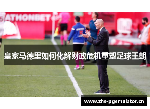 皇家马德里如何化解财政危机重塑足球王朝