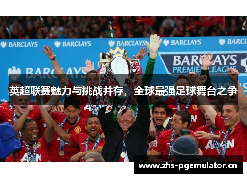 英超联赛魅力与挑战并存,全球最强足球舞台之争 英超联赛魅力与挑战并存,全球最强足球舞台之争