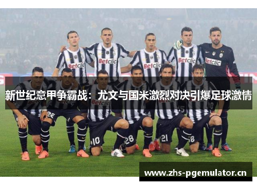 新世纪意甲争霸战:尤文与国米激烈对决引爆足球激情 新世纪意甲争霸战:尤文与国米激烈对决引爆足球激情