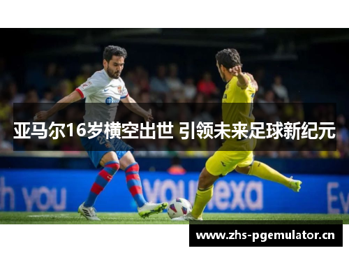 亚马尔16岁横空出世 引领未来足球新纪元 亚马尔16岁横空出世 引领未来足球新纪元