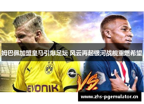 姆巴佩加盟皇马引爆足坛 风云再起银河战舰重燃希望