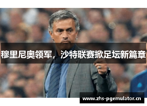 穆里尼奥领军,沙特联赛掀足坛新篇章 穆里尼奥领军,沙特联赛掀足坛新篇章