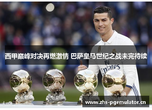 西甲巅峰对决再燃激情 巴萨皇马世纪之战未完待续