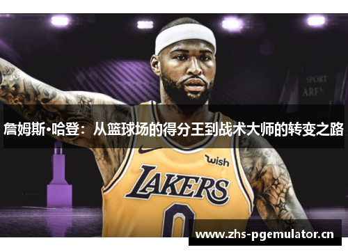 詹姆斯·哈登:从篮球场的得分王到战术大师的转变之路 詹姆斯·哈登:从篮球场的得分王到战术大师的转变之路