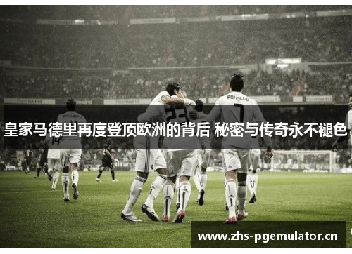 皇家马德里再度登顶欧洲的背后 秘密与传奇永不褪色 皇家马德里再度登顶欧洲的背后 秘密与传奇永不褪色