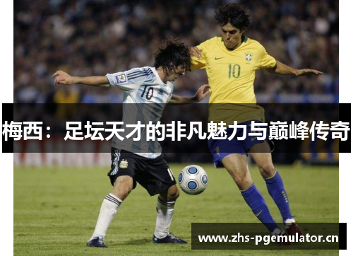 梅西：足坛天才的非凡魅力与巅峰传奇