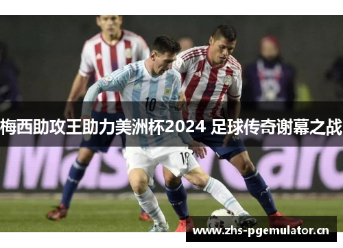 梅西助攻王助力美洲杯2024 足球传奇谢幕之战 梅西助攻王助力美洲杯2024 足球传奇谢幕之战