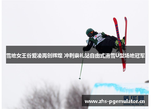 雪地女王谷爱凌再创辉煌 冲刺崇礼站自由式滑雪U型场地冠军 雪地女王谷爱凌再创辉煌 冲刺崇礼站自由式滑雪U型场地冠军