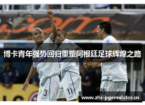 博卡青年强势回归重塑阿根廷足球辉煌之路 博卡青年强势回归重塑阿根廷足球辉煌之路
