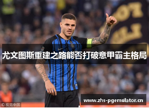 尤文图斯重建之路能否打破意甲霸主格局 尤文图斯重建之路能否打破意甲霸主格局