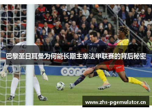 巴黎圣日耳曼为何能长期主宰法甲联赛的背后秘密