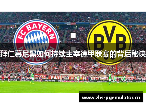 拜仁慕尼黑如何持续主宰德甲联赛的背后秘诀