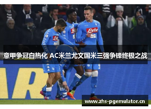 意甲争冠白热化 AC米兰尤文国米三强争锋终极之战 意甲争冠白热化 AC米兰尤文国米三强争锋终极之战