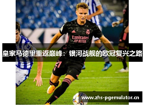 皇家马德里重返巅峰:银河战舰的欧冠复兴之路 皇家马德里重返巅峰:银河战舰的欧冠复兴之路