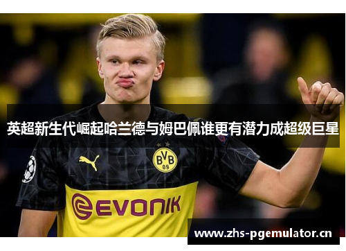 英超新生代崛起哈兰德与姆巴佩谁更有潜力成超级巨星 英超新生代崛起哈兰德与姆巴佩谁更有潜力成超级巨星