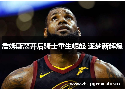 詹姆斯离开后骑士重生崛起 逐梦新辉煌 詹姆斯离开后骑士重生崛起 逐梦新辉煌