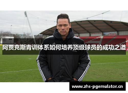 阿贾克斯青训体系如何培养顶级球员的成功之道 阿贾克斯青训体系如何培养顶级球员的成功之道