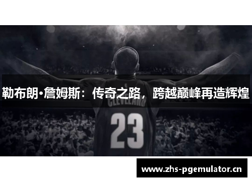 勒布朗·詹姆斯：传奇之路，跨越巅峰再造辉煌