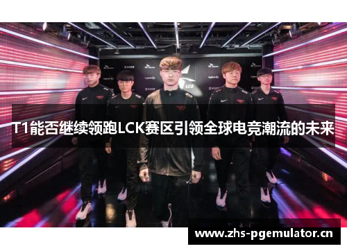 T1能否继续领跑LCK赛区引领全球电竞潮流的未来 T1能否继续领跑LCK赛区引领全球电竞潮流的未来