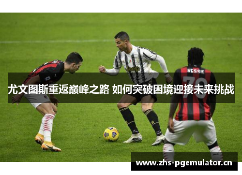 尤文图斯重返巅峰之路 如何突破困境迎接未来挑战 尤文图斯重返巅峰之路 如何突破困境迎接未来挑战