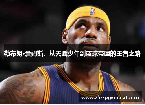 勒布朗·詹姆斯:从天赋少年到篮球帝国的王者之路 勒布朗·詹姆斯:从天赋少年到篮球帝国的王者之路